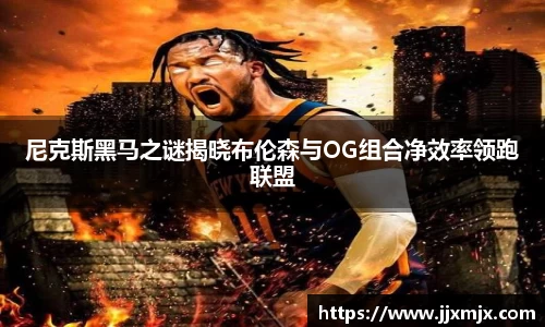 尼克斯黑马之谜揭晓布伦森与OG组合净效率领跑联盟